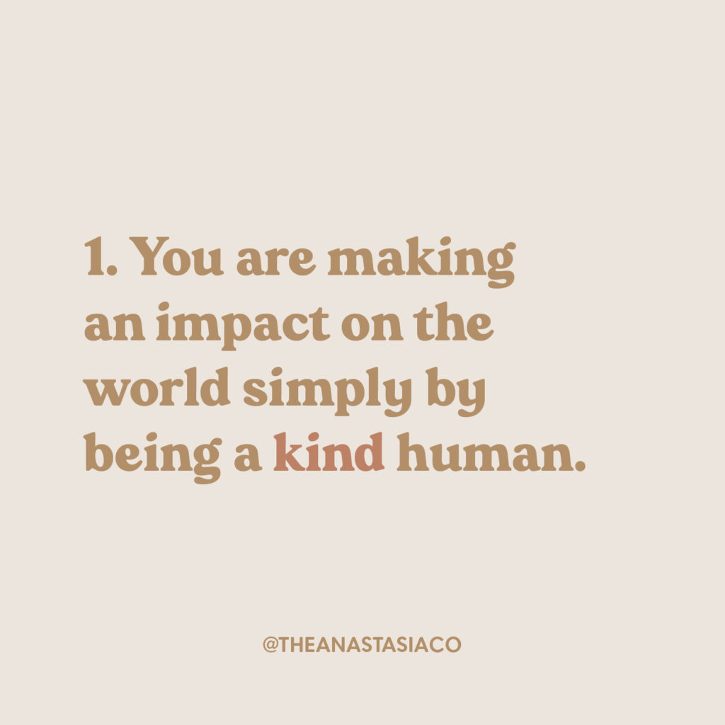 You are making an impact on the world simply by being a kind human. | 7 Inspiration and Motivational Quotes to Remember | The Anastasia Co